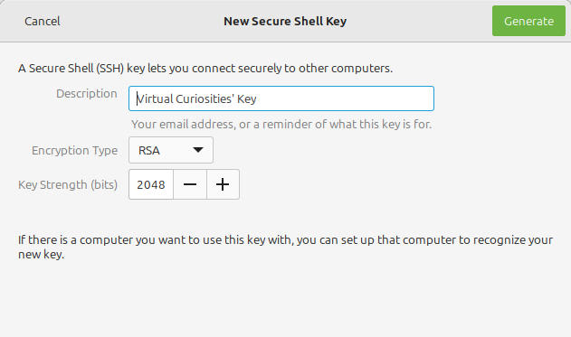 A dialog box titled "New Secure Shell Key." On its headerbar two buttons: Generate and Cancel. The box reads: A Secure Shell (SSH) key lets you connect securely to other computers. Field "Description," value: "Virtual Curiosities' Key." "Your email address, or a reminder of what this key is for." Encryption Type: RSA. Key Strength (bits): 2048. If there is a computer you want to use this key with, you can set up that computer to recognize your new key.