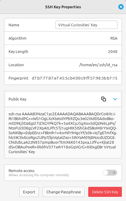 A dialog titled "SSH Key Properties" showing various fields: Name: "Virtual Curiosities' Key", Algorithm: RSA, Key Length: 2048, Location: /home/en/.ssh/id_rsa, a Fingerprint with several hexadecimal numbers, a public key that is a long text starting with ssh-rsa, following by random text characters, and ending in "Virtual Curiosities' Key," a switch "Remote Access (Allow accessing this computer remotely)", and three buttons: Export, Change Passphrase, and Delete SSH Key.