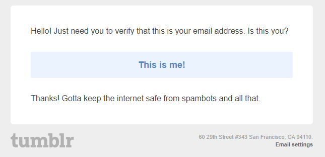 An e-mail with Tumblr's logo that reads: "Hello! Just need you to verify that this is your email address. Is this you?" A button labelled "This is me!" The message continues: "Thanks! Gotta keep the internet safe from spambots and all that."