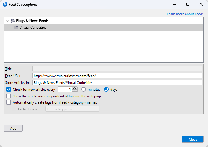 A dialog window titled "Feed Subscriptions." It has a link that reads "Learn more about Feeds." A panel displays a tree hierarchy: "Blogs & News Feeds" as the root item, and a "Virtual Curiosities" folder as a selected descendant. A pane below has several fields: Title (disabled), Feed URL (value: https://www.virtualcuriosities.com/feed/), Store Articles in: (value: Blogs & News Feeds/Virtual Curiosities). (Checked checkbox) Check for new articles every (numeric field with value 1), (unchecked radio button) minutes (checked radio) days. (Unchecked checkbox) Show the article summary instead of loading the web page. (Unchecked checkbox) Automatically create tags from feed names. A disable field: (unchecked checkbox) Prefix tags with (textbox: enter tag prefix). An add button at bottom left. A close button at bottom-right.